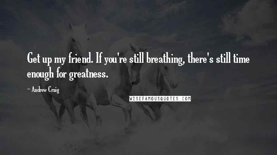 Andrew Craig Quotes: Get up my friend. If you're still breathing, there's still time enough for greatness.