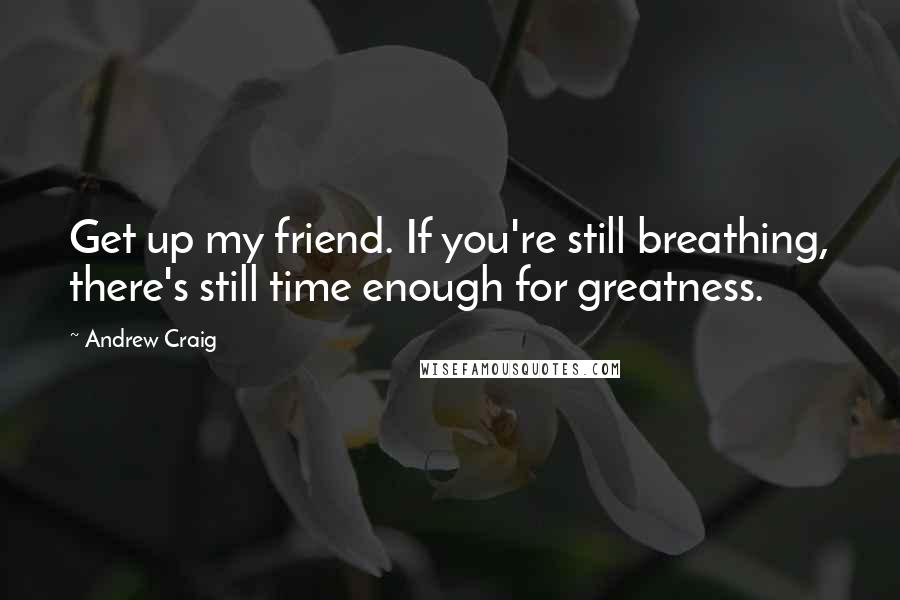 Andrew Craig Quotes: Get up my friend. If you're still breathing, there's still time enough for greatness.