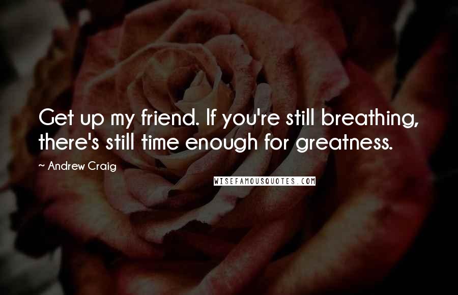 Andrew Craig Quotes: Get up my friend. If you're still breathing, there's still time enough for greatness.