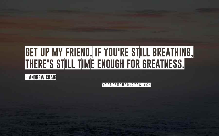 Andrew Craig Quotes: Get up my friend. If you're still breathing, there's still time enough for greatness.