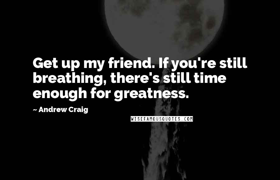 Andrew Craig Quotes: Get up my friend. If you're still breathing, there's still time enough for greatness.