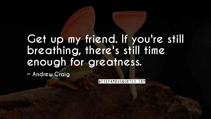 Andrew Craig Quotes: Get up my friend. If you're still breathing, there's still time enough for greatness.