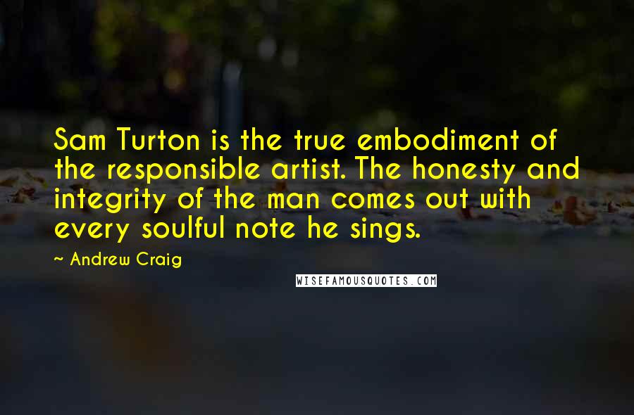 Andrew Craig Quotes: Sam Turton is the true embodiment of the responsible artist. The honesty and integrity of the man comes out with every soulful note he sings.