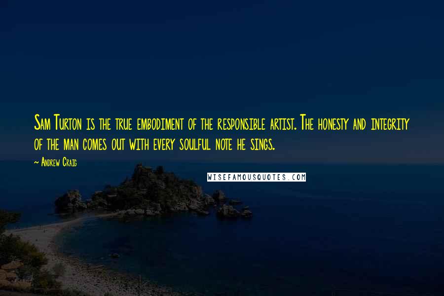 Andrew Craig Quotes: Sam Turton is the true embodiment of the responsible artist. The honesty and integrity of the man comes out with every soulful note he sings.