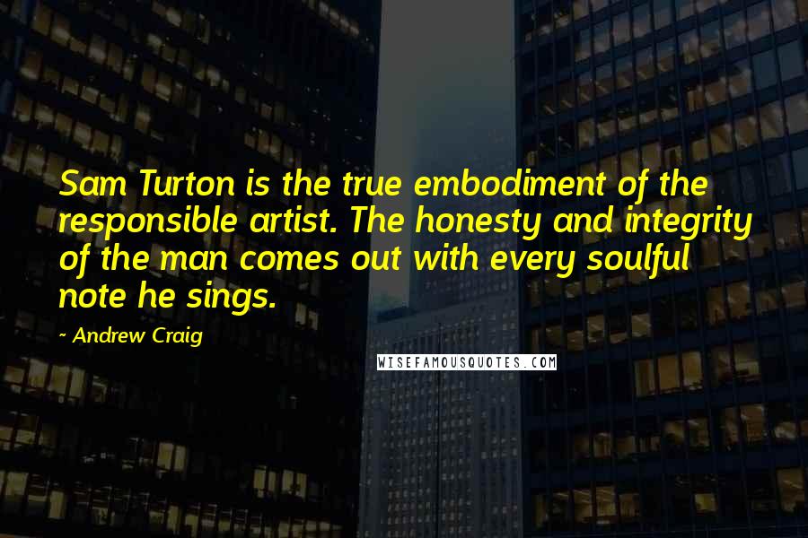 Andrew Craig Quotes: Sam Turton is the true embodiment of the responsible artist. The honesty and integrity of the man comes out with every soulful note he sings.