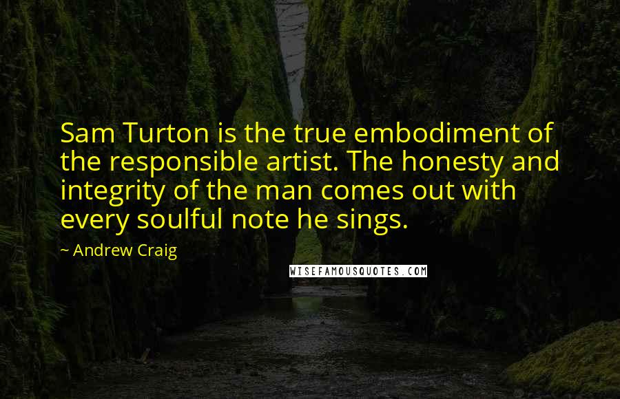 Andrew Craig Quotes: Sam Turton is the true embodiment of the responsible artist. The honesty and integrity of the man comes out with every soulful note he sings.