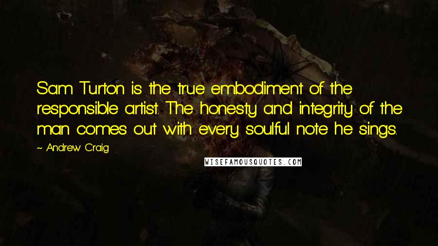 Andrew Craig Quotes: Sam Turton is the true embodiment of the responsible artist. The honesty and integrity of the man comes out with every soulful note he sings.