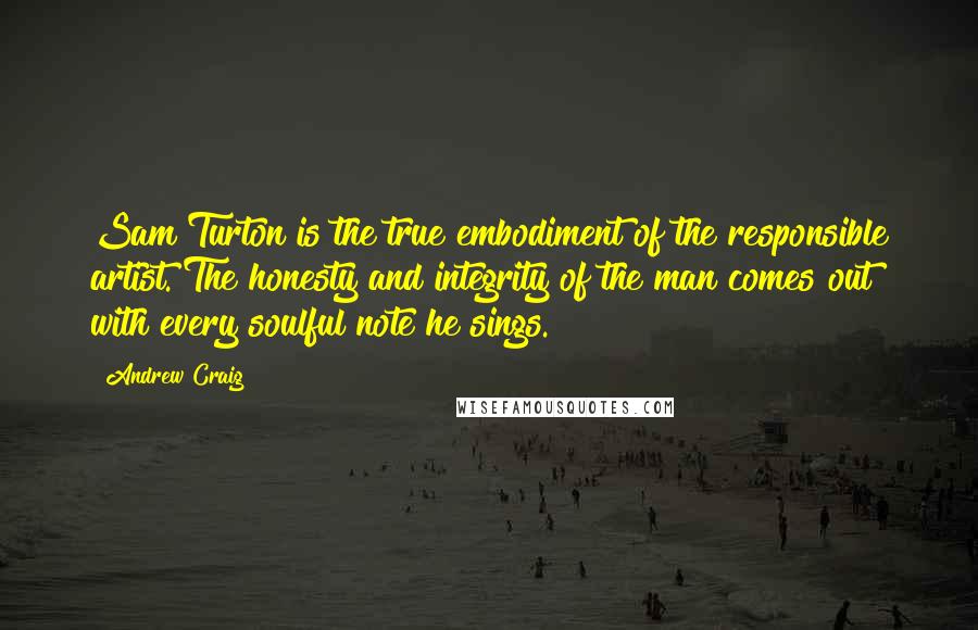 Andrew Craig Quotes: Sam Turton is the true embodiment of the responsible artist. The honesty and integrity of the man comes out with every soulful note he sings.