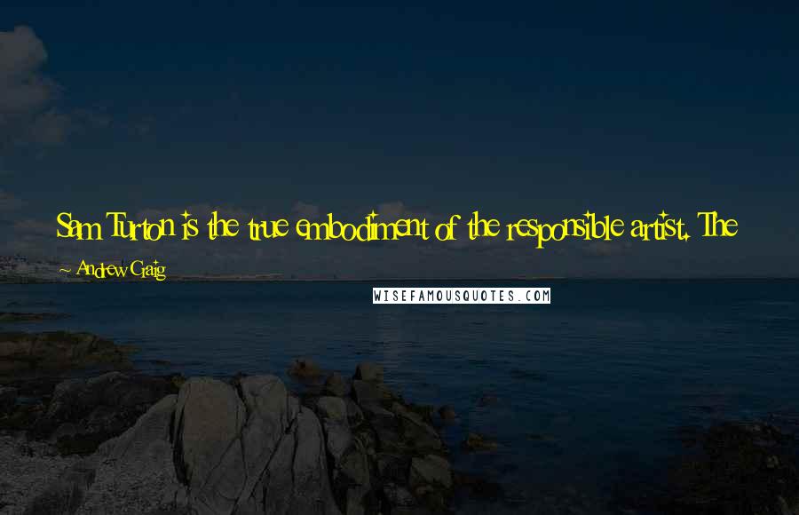Andrew Craig Quotes: Sam Turton is the true embodiment of the responsible artist. The honesty and integrity of the man comes out with every soulful note he sings.