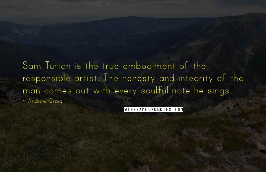 Andrew Craig Quotes: Sam Turton is the true embodiment of the responsible artist. The honesty and integrity of the man comes out with every soulful note he sings.