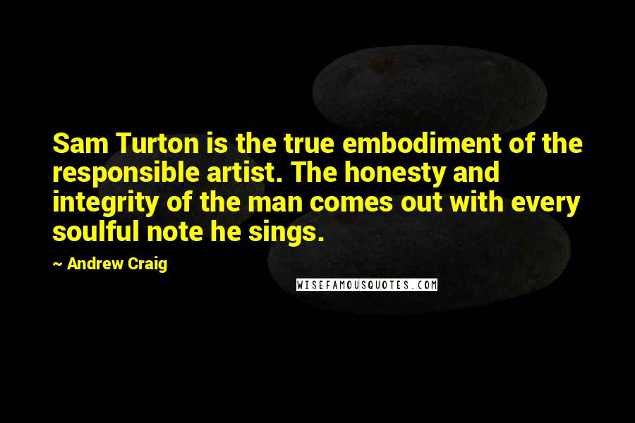 Andrew Craig Quotes: Sam Turton is the true embodiment of the responsible artist. The honesty and integrity of the man comes out with every soulful note he sings.