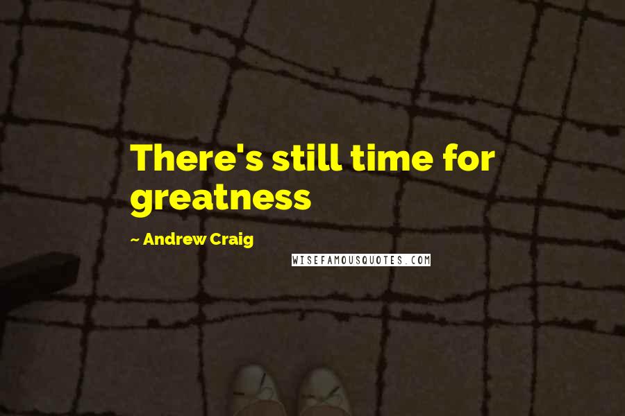 Andrew Craig Quotes: There's still time for greatness