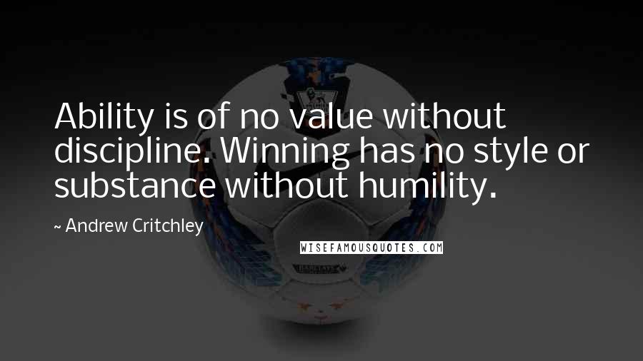 Andrew Critchley Quotes: Ability is of no value without discipline. Winning has no style or substance without humility.