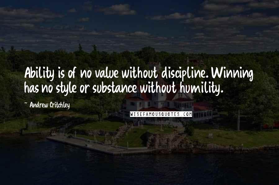 Andrew Critchley Quotes: Ability is of no value without discipline. Winning has no style or substance without humility.