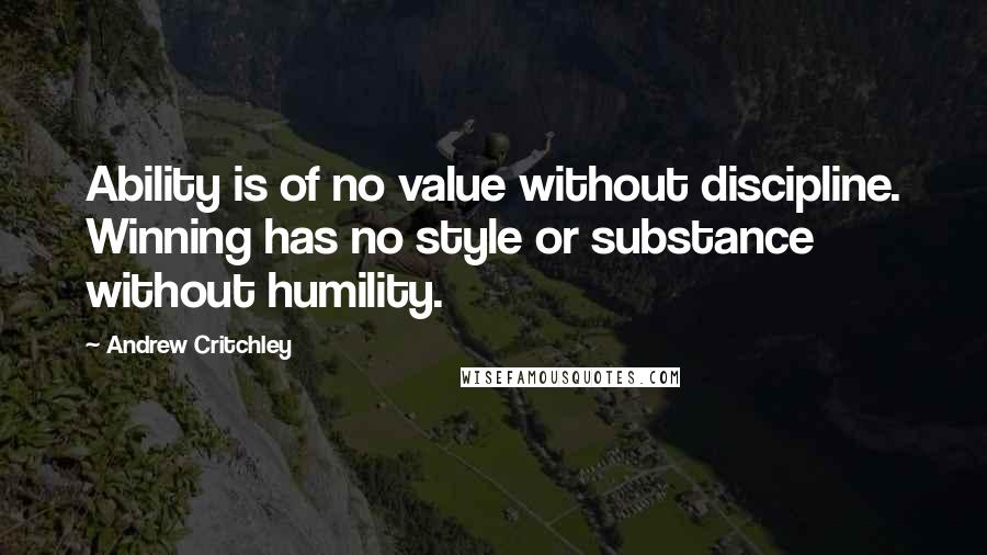 Andrew Critchley Quotes: Ability is of no value without discipline. Winning has no style or substance without humility.