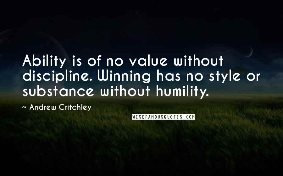 Andrew Critchley Quotes: Ability is of no value without discipline. Winning has no style or substance without humility.