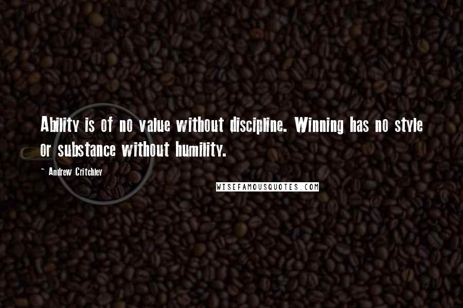 Andrew Critchley Quotes: Ability is of no value without discipline. Winning has no style or substance without humility.