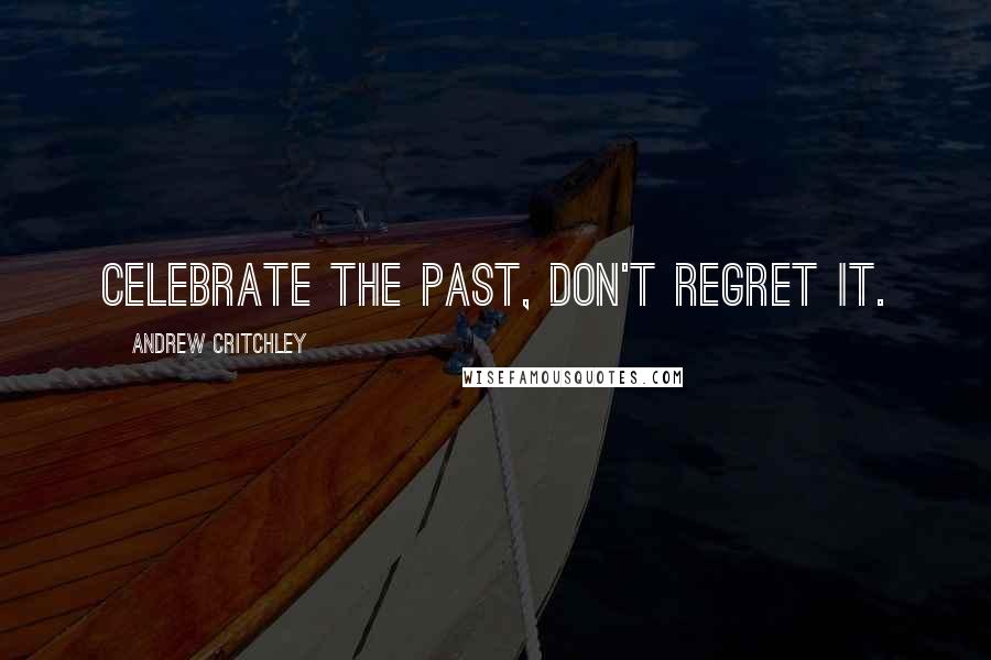 Andrew Critchley Quotes: Celebrate the past, don't regret it.