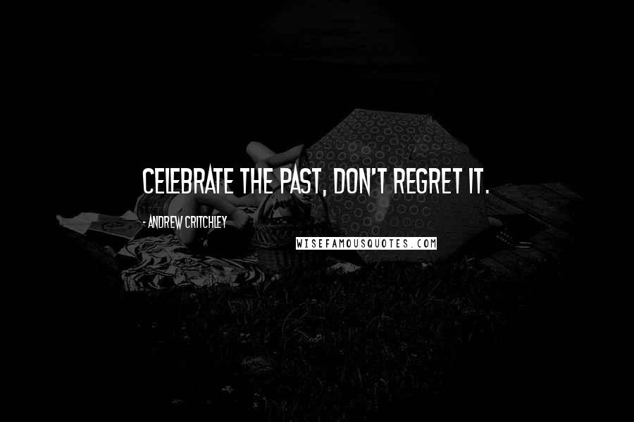 Andrew Critchley Quotes: Celebrate the past, don't regret it.