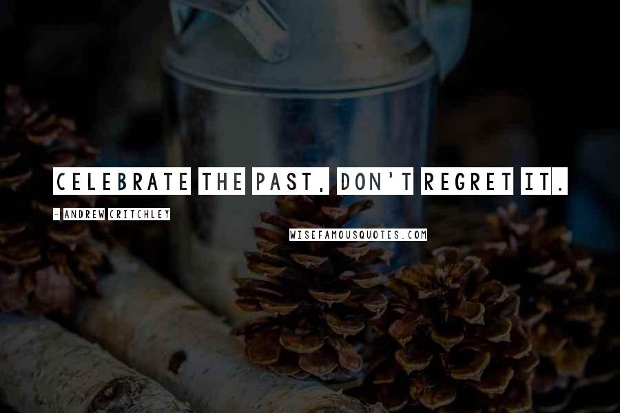 Andrew Critchley Quotes: Celebrate the past, don't regret it.