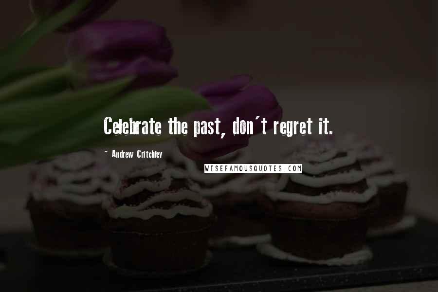 Andrew Critchley Quotes: Celebrate the past, don't regret it.