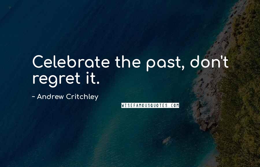 Andrew Critchley Quotes: Celebrate the past, don't regret it.