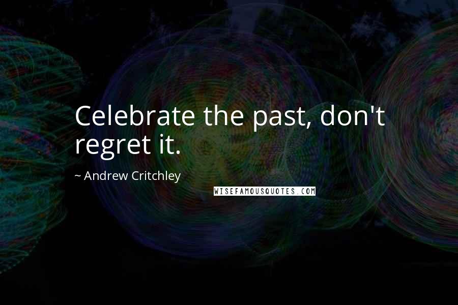 Andrew Critchley Quotes: Celebrate the past, don't regret it.