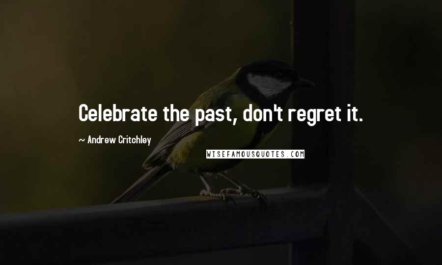 Andrew Critchley Quotes: Celebrate the past, don't regret it.