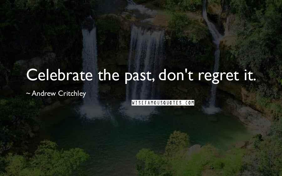 Andrew Critchley Quotes: Celebrate the past, don't regret it.