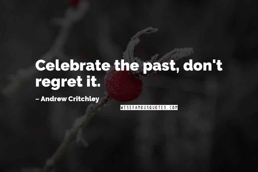 Andrew Critchley Quotes: Celebrate the past, don't regret it.