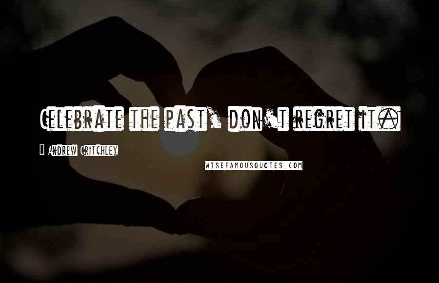 Andrew Critchley Quotes: Celebrate the past, don't regret it.