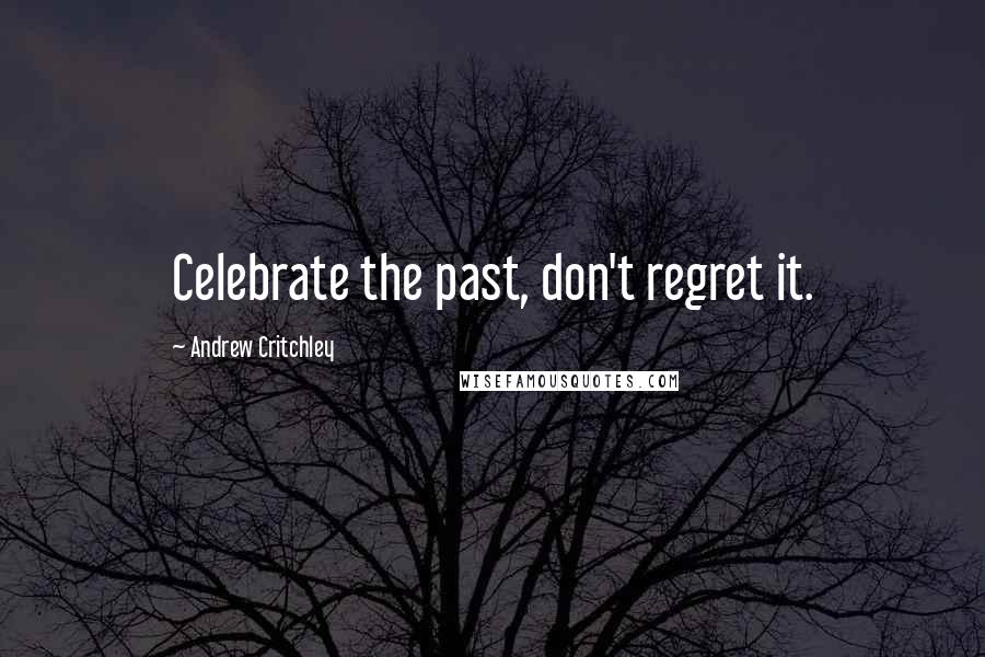 Andrew Critchley Quotes: Celebrate the past, don't regret it.