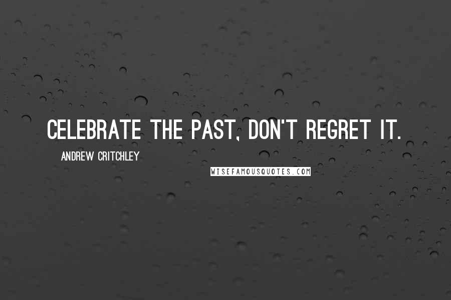 Andrew Critchley Quotes: Celebrate the past, don't regret it.