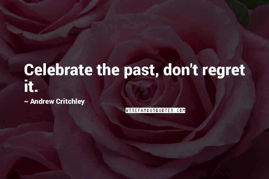 Andrew Critchley Quotes: Celebrate the past, don't regret it.