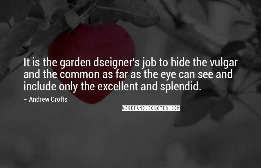 Andrew Crofts Quotes: It is the garden dseigner's job to hide the vulgar and the common as far as the eye can see and include only the excellent and splendid.