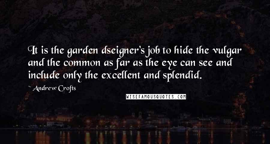 Andrew Crofts Quotes: It is the garden dseigner's job to hide the vulgar and the common as far as the eye can see and include only the excellent and splendid.