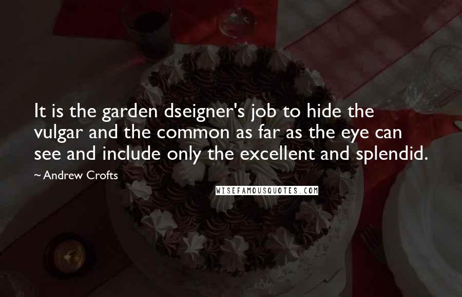 Andrew Crofts Quotes: It is the garden dseigner's job to hide the vulgar and the common as far as the eye can see and include only the excellent and splendid.