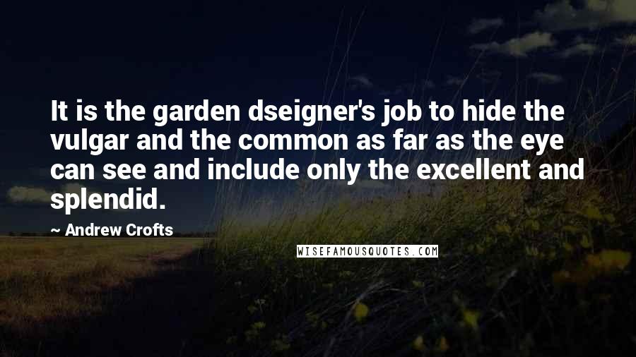 Andrew Crofts Quotes: It is the garden dseigner's job to hide the vulgar and the common as far as the eye can see and include only the excellent and splendid.