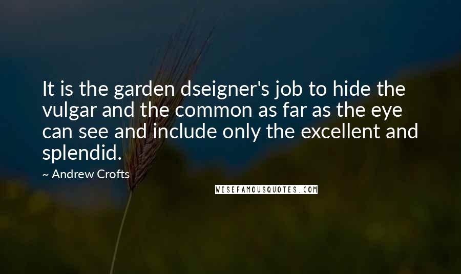 Andrew Crofts Quotes: It is the garden dseigner's job to hide the vulgar and the common as far as the eye can see and include only the excellent and splendid.