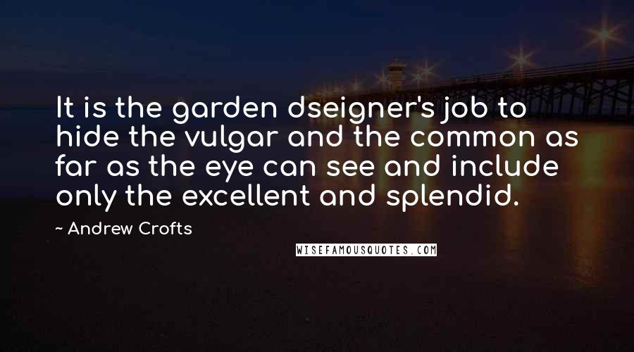 Andrew Crofts Quotes: It is the garden dseigner's job to hide the vulgar and the common as far as the eye can see and include only the excellent and splendid.