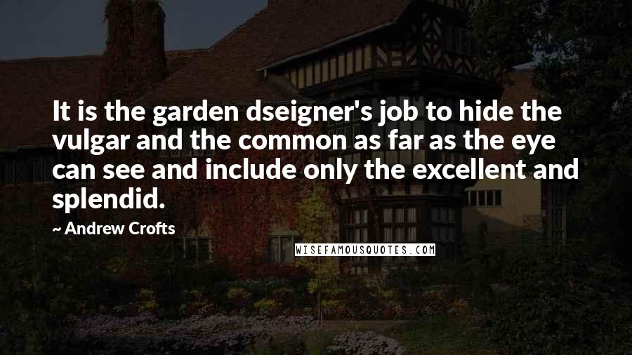 Andrew Crofts Quotes: It is the garden dseigner's job to hide the vulgar and the common as far as the eye can see and include only the excellent and splendid.