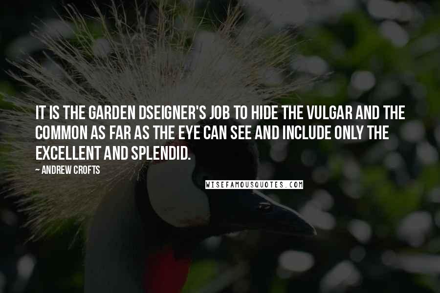 Andrew Crofts Quotes: It is the garden dseigner's job to hide the vulgar and the common as far as the eye can see and include only the excellent and splendid.