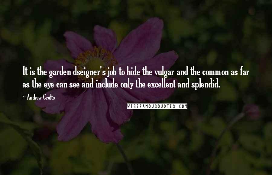 Andrew Crofts Quotes: It is the garden dseigner's job to hide the vulgar and the common as far as the eye can see and include only the excellent and splendid.