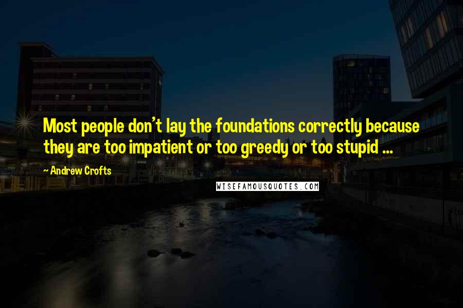 Andrew Crofts Quotes: Most people don't lay the foundations correctly because they are too impatient or too greedy or too stupid ...