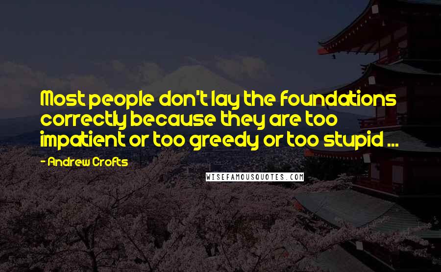 Andrew Crofts Quotes: Most people don't lay the foundations correctly because they are too impatient or too greedy or too stupid ...