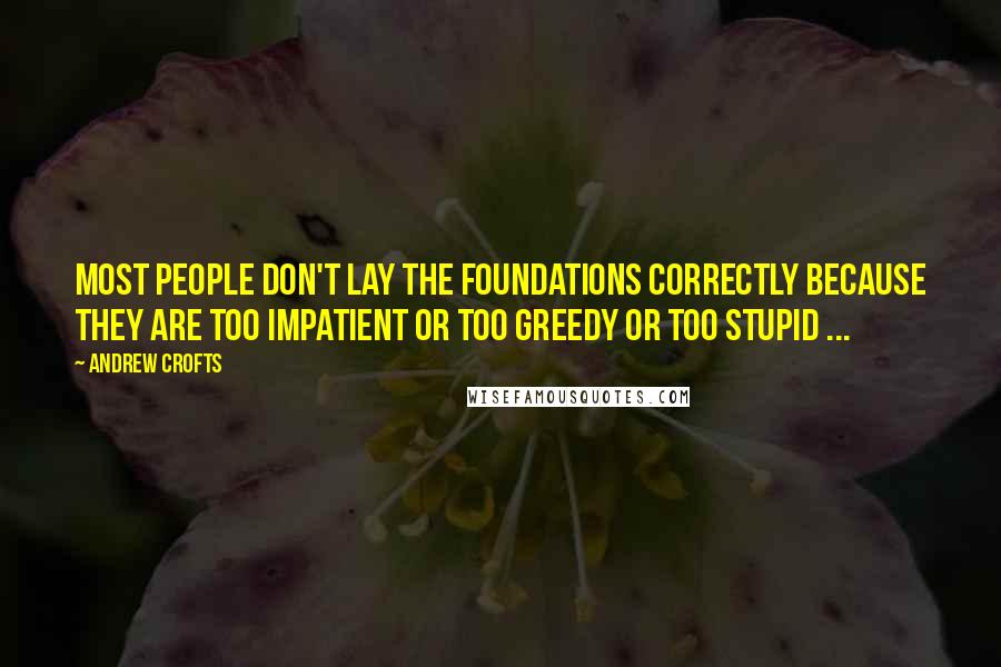 Andrew Crofts Quotes: Most people don't lay the foundations correctly because they are too impatient or too greedy or too stupid ...