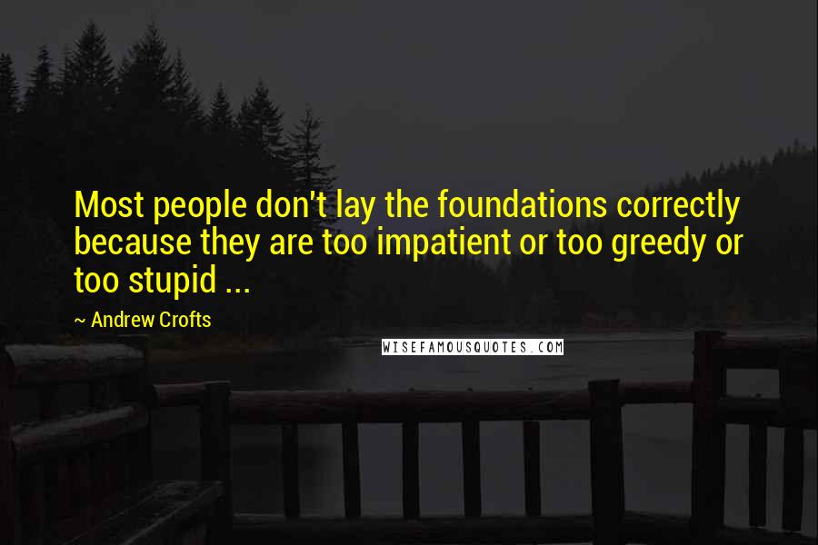 Andrew Crofts Quotes: Most people don't lay the foundations correctly because they are too impatient or too greedy or too stupid ...