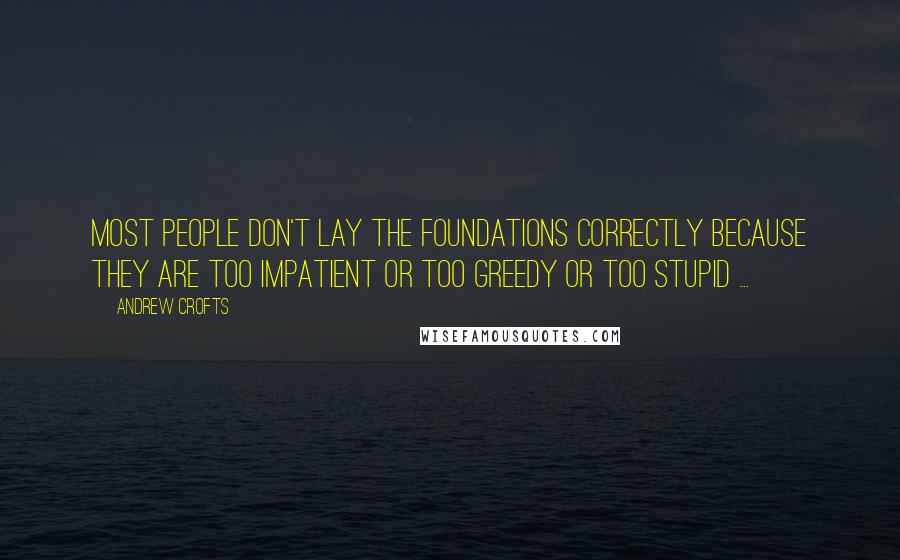 Andrew Crofts Quotes: Most people don't lay the foundations correctly because they are too impatient or too greedy or too stupid ...