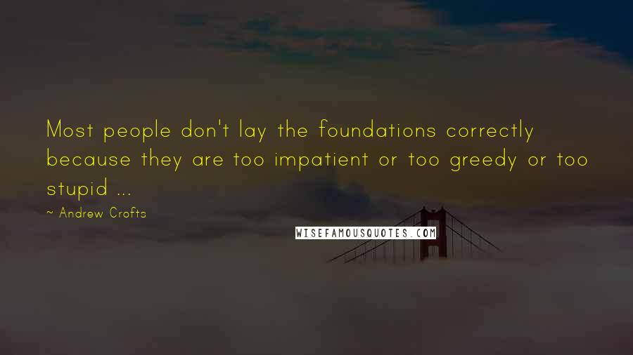 Andrew Crofts Quotes: Most people don't lay the foundations correctly because they are too impatient or too greedy or too stupid ...