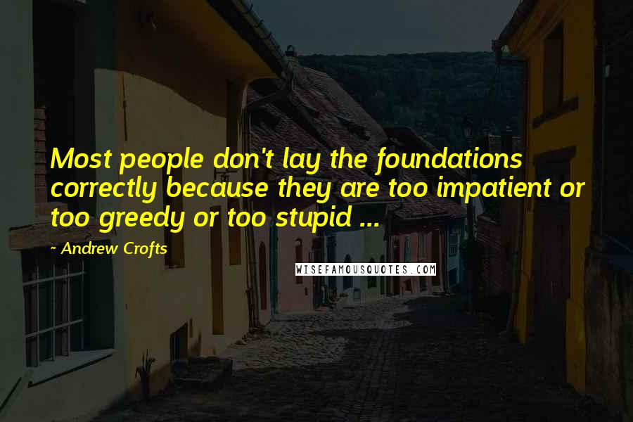 Andrew Crofts Quotes: Most people don't lay the foundations correctly because they are too impatient or too greedy or too stupid ...